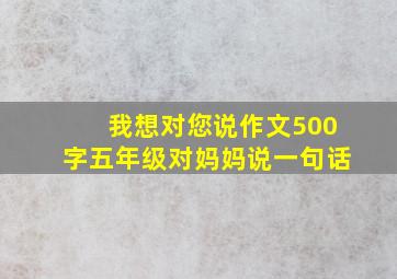 我想对您说作文500字五年级对妈妈说一句话