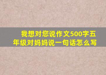 我想对您说作文500字五年级对妈妈说一句话怎么写