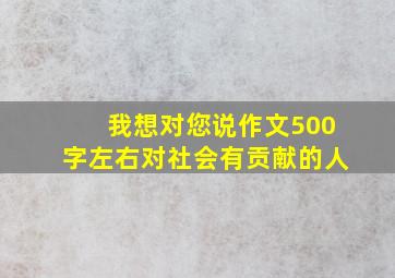 我想对您说作文500字左右对社会有贡献的人