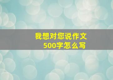 我想对您说作文500字怎么写