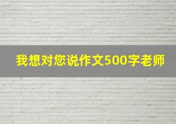 我想对您说作文500字老师