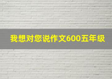 我想对您说作文600五年级