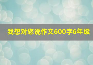 我想对您说作文600字6年级