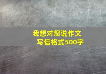 我想对您说作文写信格式500字