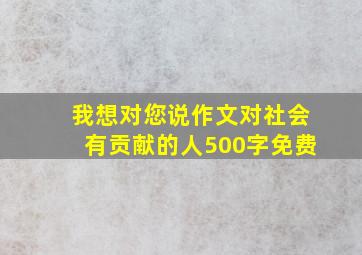 我想对您说作文对社会有贡献的人500字免费