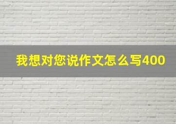 我想对您说作文怎么写400