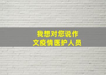 我想对您说作文疫情医护人员