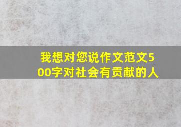 我想对您说作文范文500字对社会有贡献的人