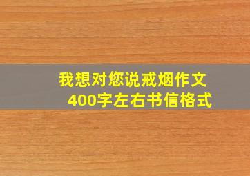 我想对您说戒烟作文400字左右书信格式