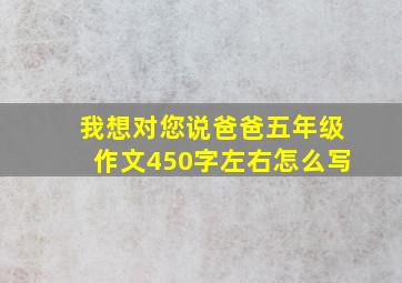 我想对您说爸爸五年级作文450字左右怎么写