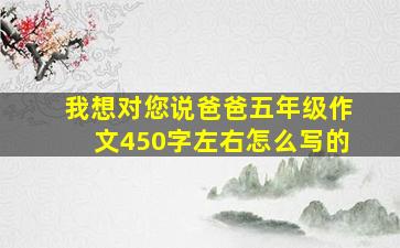 我想对您说爸爸五年级作文450字左右怎么写的