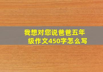 我想对您说爸爸五年级作文450字怎么写