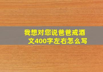 我想对您说爸爸戒酒文400字左右怎么写