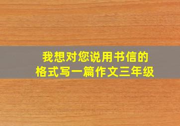 我想对您说用书信的格式写一篇作文三年级