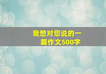 我想对您说的一篇作文500字