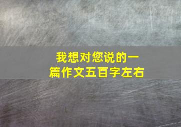 我想对您说的一篇作文五百字左右