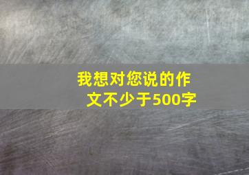 我想对您说的作文不少于500字