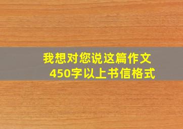 我想对您说这篇作文450字以上书信格式