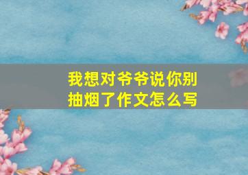 我想对爷爷说你别抽烟了作文怎么写