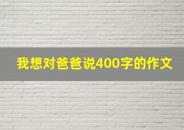 我想对爸爸说400字的作文