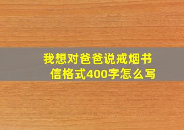 我想对爸爸说戒烟书信格式400字怎么写