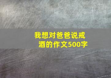 我想对爸爸说戒酒的作文500字