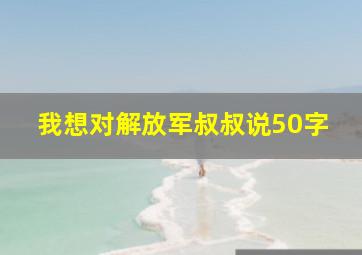 我想对解放军叔叔说50字