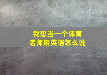 我想当一个体育老师用英语怎么说