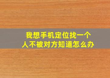 我想手机定位找一个人不被对方知道怎么办