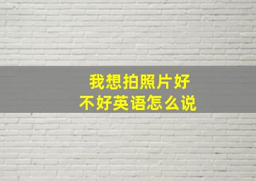 我想拍照片好不好英语怎么说