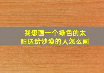 我想画一个绿色的太阳送给沙漠的人怎么画