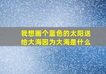 我想画个蓝色的太阳送给大海因为大海是什么