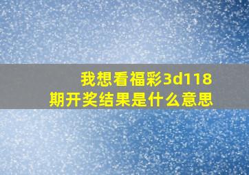 我想看福彩3d118期开奖结果是什么意思