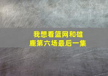 我想看篮网和雄鹿第六场最后一集