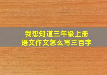 我想知道三年级上册语文作文怎么写三百字