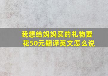 我想给妈妈买的礼物要花50元翻译英文怎么说