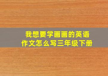 我想要学画画的英语作文怎么写三年级下册