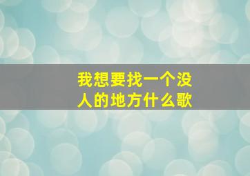 我想要找一个没人的地方什么歌