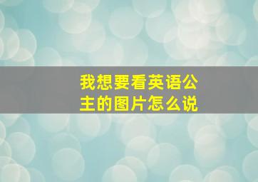 我想要看英语公主的图片怎么说