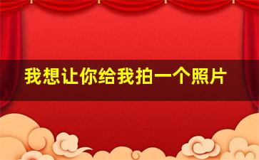 我想让你给我拍一个照片