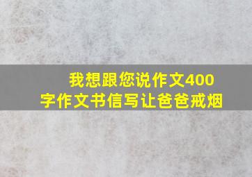 我想跟您说作文400字作文书信写让爸爸戒烟