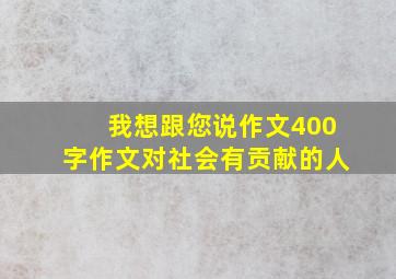 我想跟您说作文400字作文对社会有贡献的人