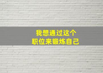 我想通过这个职位来锻炼自己