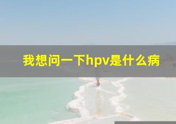 我想问一下hpv是什么病