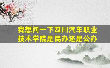 我想问一下四川汽车职业技术学院是民办还是公办