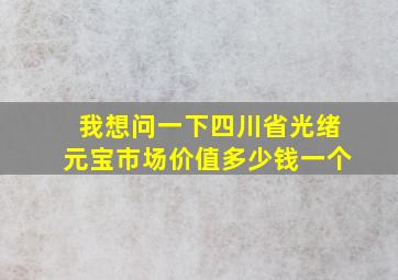 我想问一下四川省光绪元宝市场价值多少钱一个