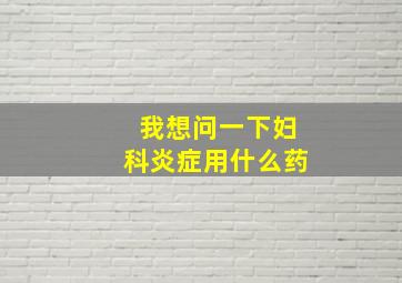 我想问一下妇科炎症用什么药