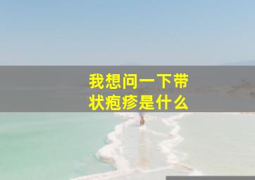 我想问一下带状疱疹是什么