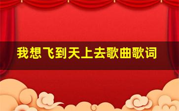 我想飞到天上去歌曲歌词