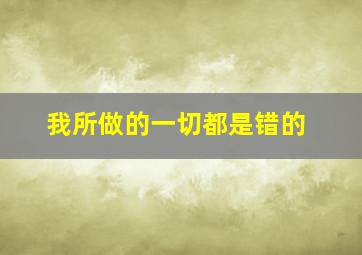 我所做的一切都是错的